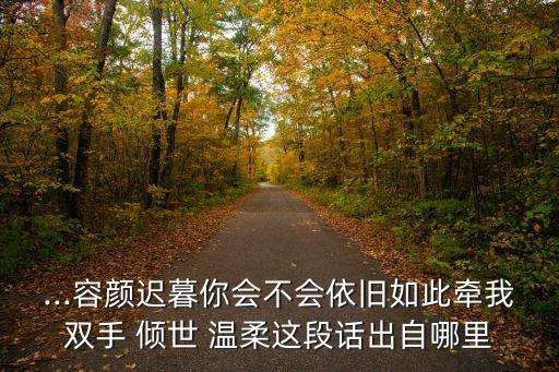 ...容顏遲暮你會(huì)不會(huì)依舊如此牽我雙手 傾世 溫柔這段話出自哪里