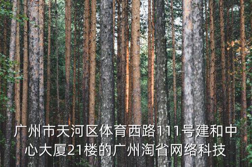廣州市天河區(qū)體育西路111號建和中心大廈21樓的廣州淘省網(wǎng)絡科技