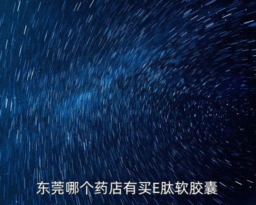 東莞哪個藥店有買E肽軟膠囊