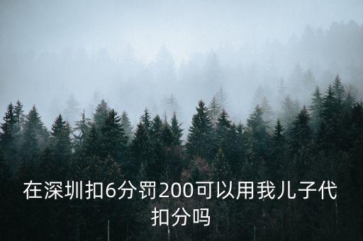 在深圳扣6分罰200可以用我兒子代扣分嗎