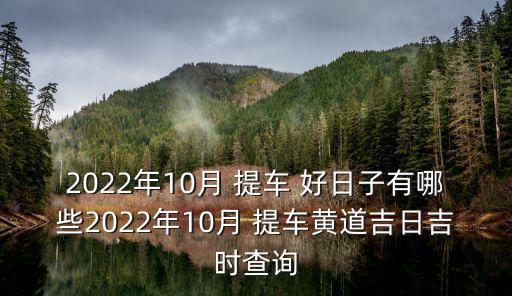 2022年10月 提車 好日子有哪些2022年10月 提車黃道吉日吉時查詢