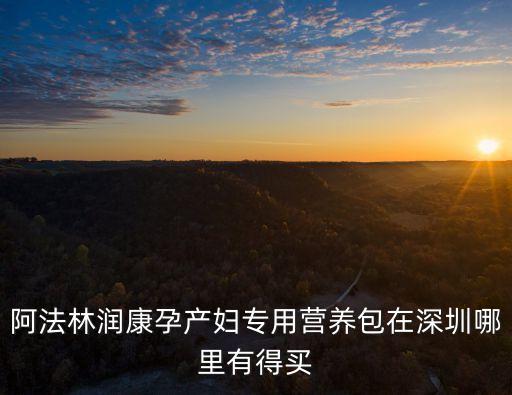 營養(yǎng)包 領取 深圳，阿法林潤康孕產(chǎn)婦專用營養(yǎng)包在深圳哪里有得買