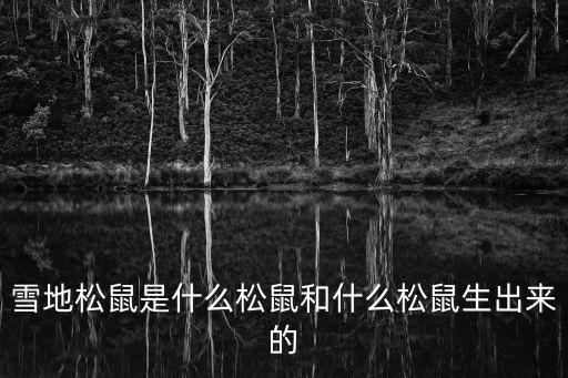 雪地松鼠是什么松鼠和什么松鼠生出來的