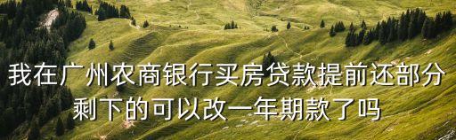 我在廣州農(nóng)商銀行買房貸款提前還部分剩下的可以改一年期款了嗎