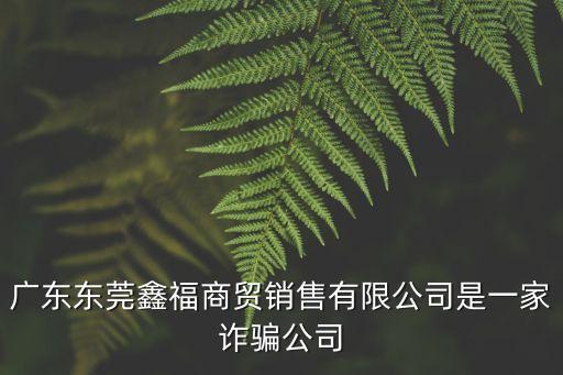 廣東東莞鑫福商貿銷售有限公司是一家詐騙公司