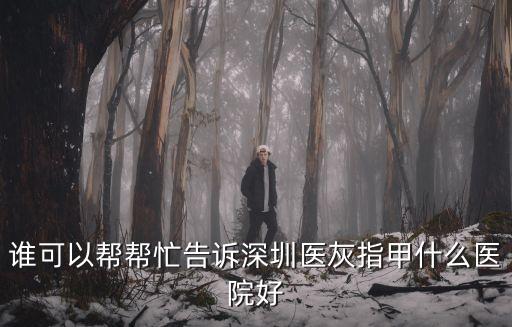 誰可以幫幫忙告訴深圳醫(yī)灰指甲什么醫(yī)院好