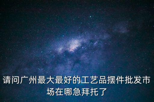 廣州樹脂擺件批發市場，各位好友請問廣州哪里有樹脂公仔批發