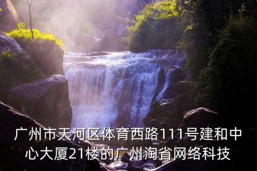 廣州市天河區體育西路111號建和中心大廈21樓的廣州淘省網絡科技