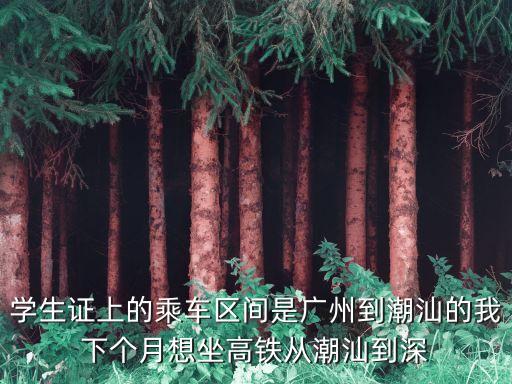 學生證上的乘車區間是廣州到潮汕的我下個月想坐高鐵從潮汕到深