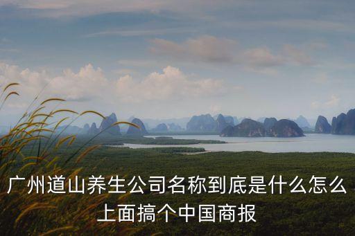 廣州道山養生公司名稱到底是什么怎么上面搞個中國商報