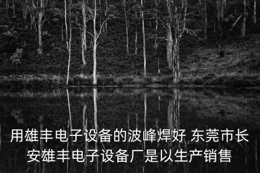 用雄豐電子設(shè)備的波峰焊好 東莞市長安雄豐電子設(shè)備廠是以生產(chǎn)銷售