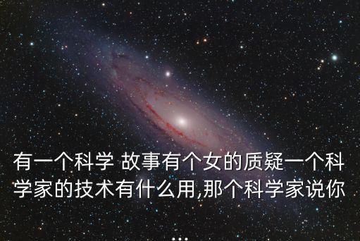 有一個科學 故事有個女的質疑一個科學家的技術有什么用,那個科學家說你...