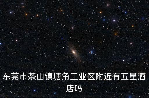 東莞市茶山鎮(zhèn)塘角工業(yè)區(qū)附近有五星酒店嗎