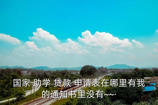 國家 助學 貸款 申請表在哪里有我的通知書里沒有~~·