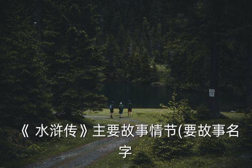 《 水滸傳》主要故事情節(要故事名字