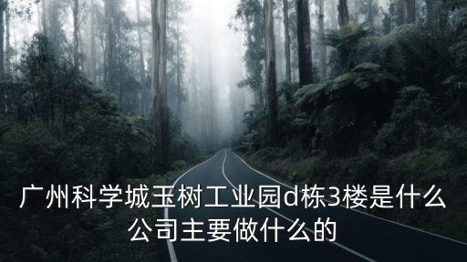 廣州科學(xué)城玉樹工業(yè)園d棟3樓是什么公司主要做什么的