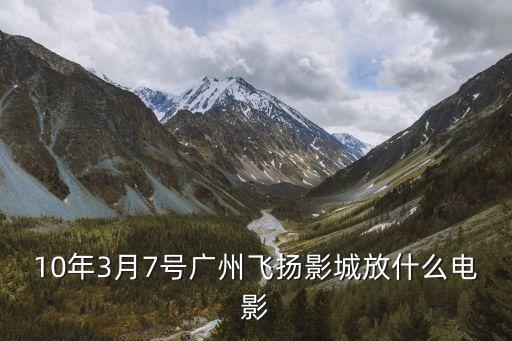 10年3月7號(hào)廣州飛揚(yáng)影城放什么電影