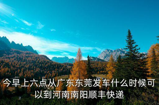 今早上六點(diǎn)從廣東東莞發(fā)車什么時(shí)候可以到河南南陽(yáng)順豐快遞