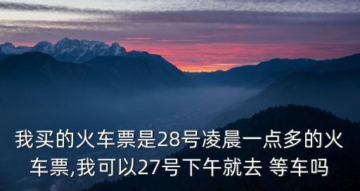 我買(mǎi)的火車(chē)票是28號(hào)凌晨一點(diǎn)多的火車(chē)票,我可以27號(hào)下午就去 等車(chē)嗎