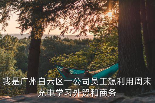 我是廣州白云區(qū)一公司員工想利用周末充電學習外貿和商務