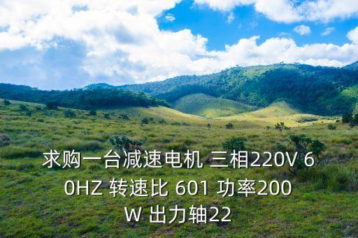 求購一臺減速電機 三相220V 60HZ 轉速比 601 功率200W 出力軸22