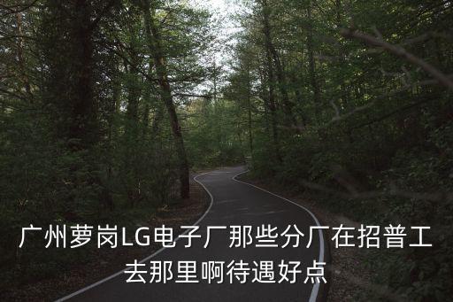 廣州lg富美斯好進嘛，廣州蘿崗LG電子廠那些分廠在招普工去那里啊待遇好點
