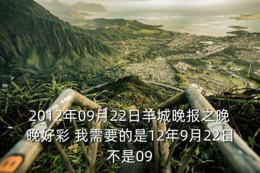 2012年09月22日羊城晚報(bào)之晚晚好彩 我需要的是12年9月22日不是09