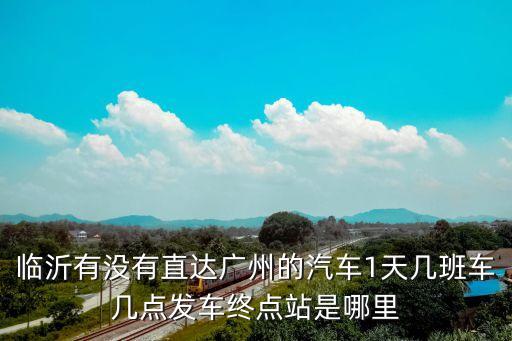 臨沂有沒有直達廣州的汽車1天幾班車幾點發車終點站是哪里