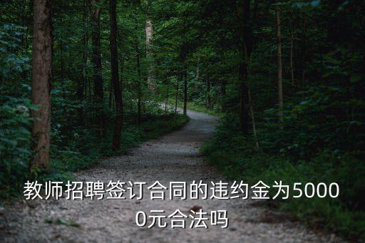 教師招聘簽訂合同的違約金為50000元合法嗎