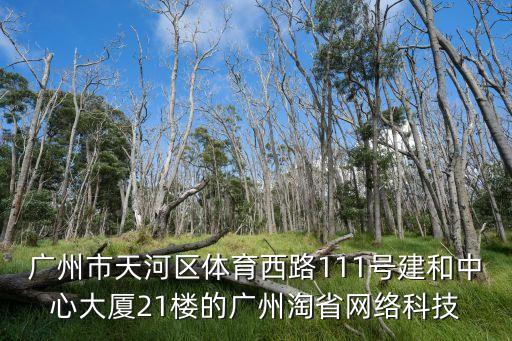 廣州市天河區體育西路111號建和中心大廈21樓的廣州淘省網絡科技