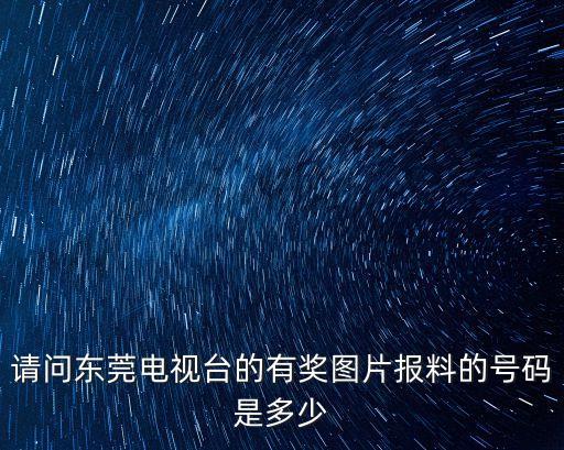 請問東莞電視臺的有獎圖片報料的號碼是多少
