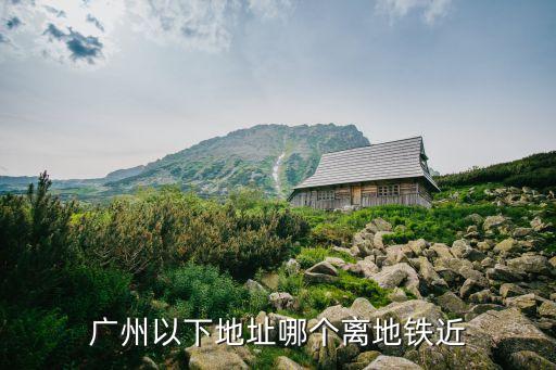 廣州以下地址哪個離地鐵近