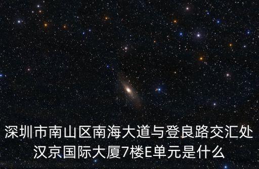 深圳市南山區南海大道與登良路交匯處漢京國際大廈7樓E單元是什么