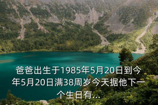 爸爸出生于1985年5月20日到今年5月20日滿38周歲今天據(jù)他下一個(gè)生日有...