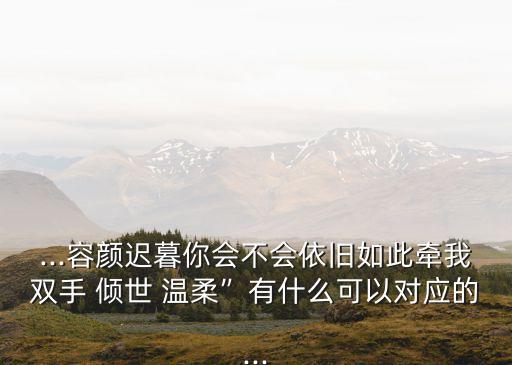 ...容顏遲暮你會(huì)不會(huì)依舊如此牽我雙手 傾世 溫柔”有什么可以對(duì)應(yīng)的...