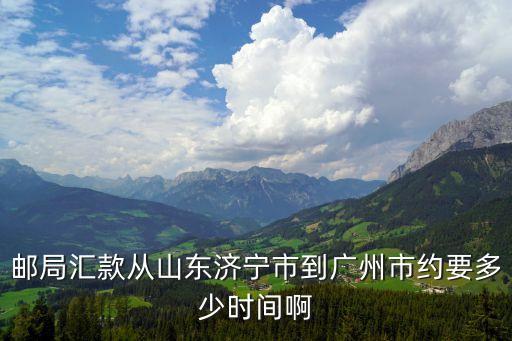 濟寧到廣州幾個小時，郵局匯款從山東濟寧市到廣州市約要多少時間啊