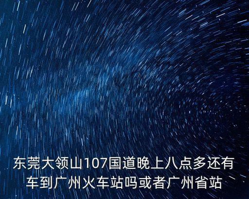 東莞大領山107國道晚上八點多還有車到廣州火車站嗎或者廣州省站