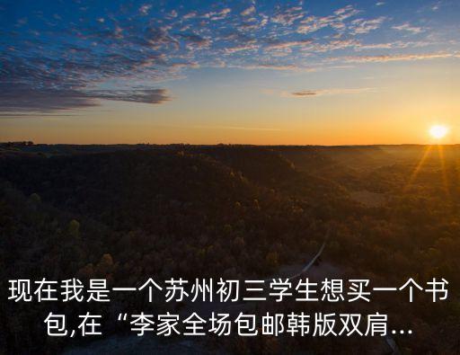 現在我是一個蘇州初三學生想買一個書包,在“李家全場包郵韓版雙肩...