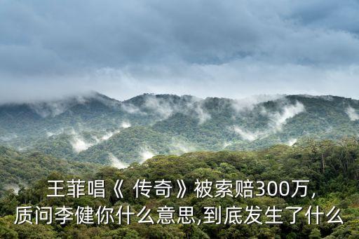  王菲唱《 傳奇》被索賠300萬,質問李健你什么意思,到底發生了什么