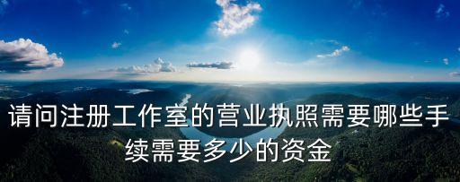 請(qǐng)問(wèn)注冊(cè)工作室的營(yíng)業(yè)執(zhí)照需要哪些手續(xù)需要多少的資金
