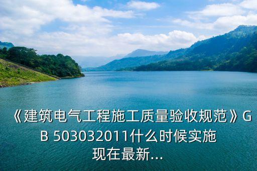 《建筑電氣工程施工質量驗收規范》GB 503032011什么時候實施現在最新...
