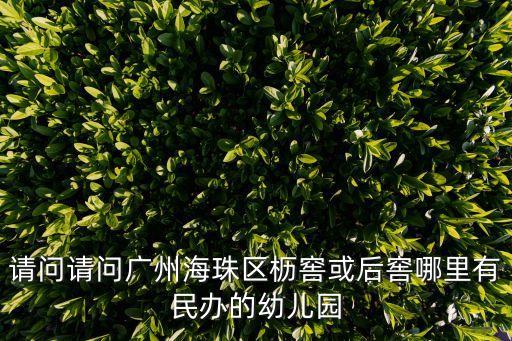 請(qǐng)問請(qǐng)問廣州海珠區(qū)櫪窖或后窖哪里有民辦的幼兒園