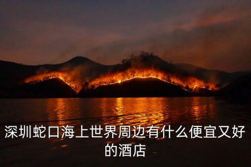 深圳蛇口海上世界周邊有什么便宜又好的酒店