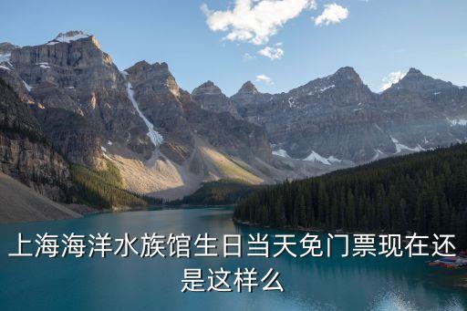 上海市海洋政策，上海海洋水族館生日當天免門票現在還是這樣么