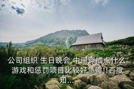 公司組織 生日晚會(huì),中間穿插點(diǎn)什么 游戲和懲罰項(xiàng)目比較好急需!!百度知...