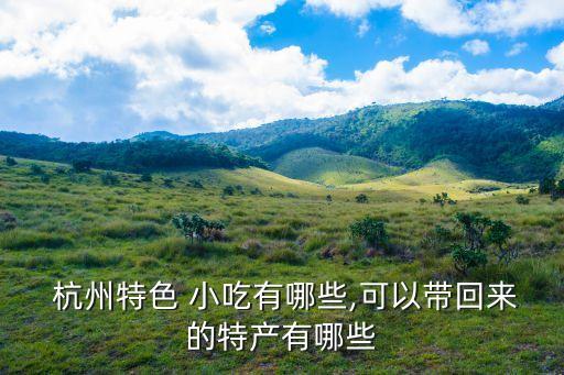  杭州特色 小吃有哪些,可以帶回來的特產(chǎn)有哪些