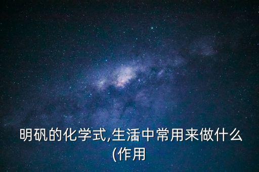  明礬的化學式,生活中常用來做什么(作用