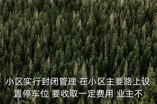 深圳小區封閉管理方式，小區實行封閉管理 在小區主要路上設置停車位 要收取一定費用 業主不