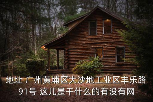 地址 廣州黃埔區(qū)大沙地工業(yè)區(qū)豐樂路91號 這兒是干什么的有沒有網(wǎng)
