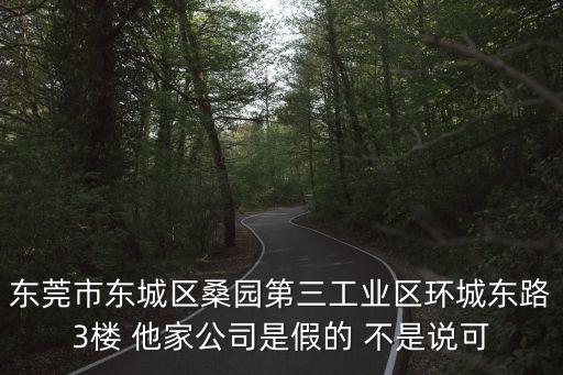 東莞市東城區桑園第三工業區環城東路3樓 他家公司是假的 不是說可